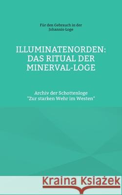 Illuminatenorden: Ritual der Minerval-Loge: Archiv der Schottenloge Zur starken Wehr im Westen Cornelius Rosenberg 9783754385630