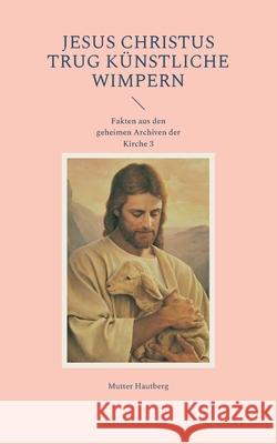 Jesus Christus trug künstliche Wimpern: Fakten aus den geheimen Archiven der Kirche 3 Hautberg, Mutter 9783754397084 Books on Demand