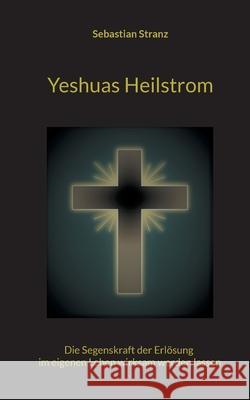 Yeshuas Heilstrom: Die Segenskraft der Erlösung im eigenen Leben wirksam werden lassen Stranz, Sebastian 9783754397428 Books on Demand