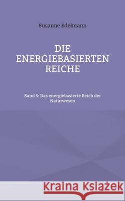 Die energiebasierten Reiche: Band 5: Das energiebasierte Reich der Naturwesen Susanne Edelmann 9783754397817