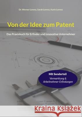 Von der Idee zum Patent: Das Praxisbuch für Erfinder und innovative Unternehmer Dr Werner Lorenz, Sarah Lorenz, Karin Lorenz 9783754398975