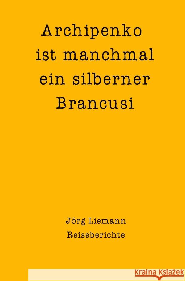 Reiseberichte / Archipenko ist manchmal ein silberner Brancusi Liemann, Jörg 9783754901861