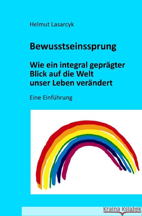 Bewusstseinssprung - Wie ein integral geprägter Blick auf die Welt unser Leben verändert Lasarcyk, Helmut 9783754928929