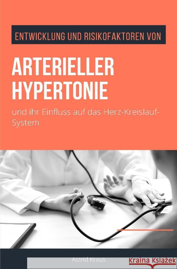 Entwicklung und Risikofaktoren von arterieller Hypertonie und ihr Einfluss auf das Herz-Kreislauf-System Kraus, Astrid 9783754959510