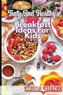 Tasty And Healthy Breakfast Ideas For Kids Emily Soto 9783755113065 Gopublish