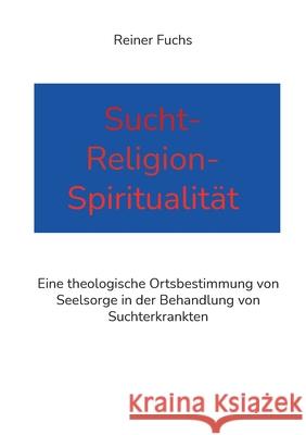 Sucht-Religion-Spiritualität: Eine theologische Ortsbestimmung von Seelsorge in der Behandlung von Suchterkrankten Reiner Fuchs 9783755701606