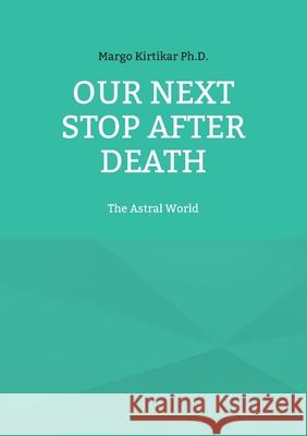 Our Next Stop After Death: The Astral World Margo Kirtikar 9783755701644