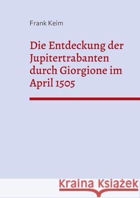 Die Entdeckung der Jupitertrabanten durch Giorgione im April 1505 Frank Keim 9783755701651