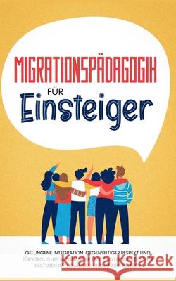 Migrationspädagogik für Einsteiger: Gelungene Integration, gegenseitiger Respekt und fürsorgliches Miteinander trotz unterschiedlicher Kulturen im Ler Sprenger, Kathrin 9783755707646