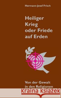 Heiliger Krieg oder Friede auf Erden: Von der Gewalt in den Religionen Hermann-Josef Frisch 9783755709459 Books on Demand