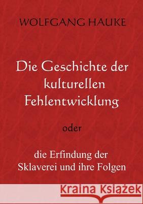 Die Geschichte der kulturellen Fehlentwicklung: oder die Erfindung der Sklaverei und ihre Folgen Wolfgang Hauke 9783755709480 Books on Demand