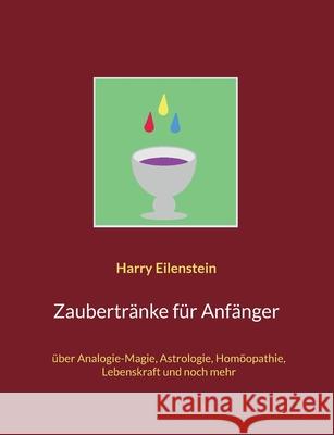 Zaubertränke für Anfänger: über Analogie-Magie, Astrologie, Homöopathie, Lebenskraft und noch mehr Eilenstein, Harry 9783755709978 Books on Demand