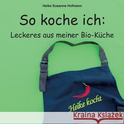 So koche ich: Leckeres aus meiner Bio-Küche Heike Susanne Hofmann 9783755710677 Books on Demand