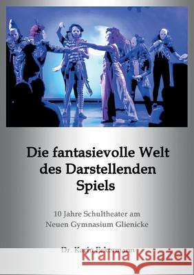Die fantasievolle Welt des Darstellenden Spiels: 10 Jahre Schultheater am Neuen Gymnasium Glienicke Karin Eckermann 9783755710974