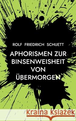 Aphorismen zur Binsenweisheit von übermorgen: Sozialphilosophische Kurzschrift Schuett, Rolf Friedrich 9783755711247 Books on Demand