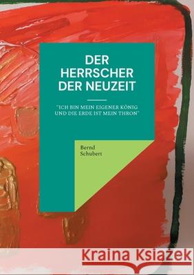 Der Herrscher der Neuzeit: Ich bin mein eigener König und die Erde ist mein Thron Bernd Schubert 9783755713104 Books on Demand