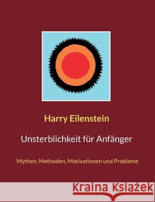 Unsterblichkeit für Anfänger: Mythen, Methoden, Motivationen und Probleme Harry Eilenstein 9783755715573