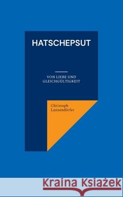 Hatschepsut: Von Liebe und Gleichgültigkeit Lanzendörfer, Christoph 9783755716990 Books on Demand