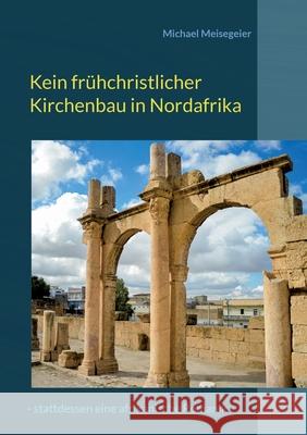 Kein frühchristlicher Kirchenbau in Nordafrika: - stattdessen eine afrikanische Romanik Michael Meisegeier 9783755723523 Books on Demand