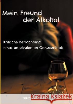 Mein Freund der Alkohol: Kritische Betrachtung eines ambivalenten Genussmittels Walter W Braun 9783755727705 Books on Demand