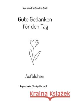 Gute Gedanken für den Tag - Aufblühen: Tagestexte für April - Juni Alexandra Cordes-Guth 9783755727804 Books on Demand