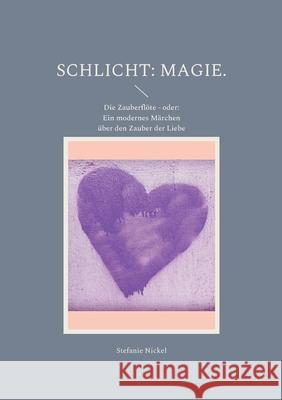 Schlicht: Magie.: Die Zauberflöte - oder: Ein modernes Märchen über den Zauber der Liebe Stefanie Nickel 9783755729983
