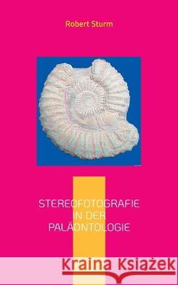 Stereofotografie in der Paläontologie: Eine kurze Einführung mit Bildbeispielen Sturm, Robert 9783755732693