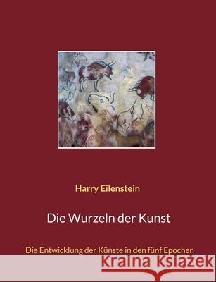 Die Wurzeln der Kunst: Die Entwicklung der Künste in den fünf Epochen Eilenstein, Harry 9783755733782 Books on Demand