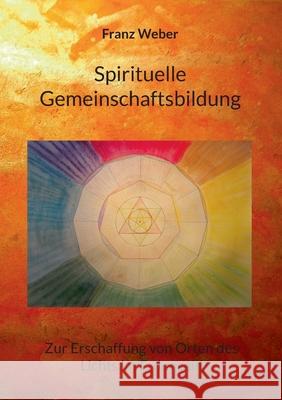 Spirituelle Gemeinschaftsbildung: Zur Erschaffung von Orten des Lichtes im Erdensein Franz Weber 9783755735717