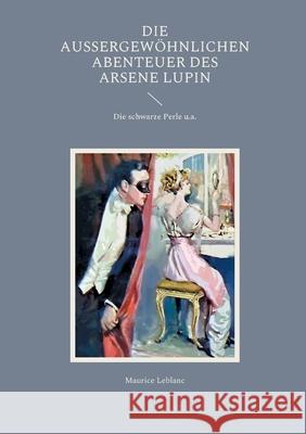 Die außergewöhnlichen Abenteuer des Arsene Lupin: Die schwarze Perle u.a. Maurice LeBlanc 9783755736820 Books on Demand