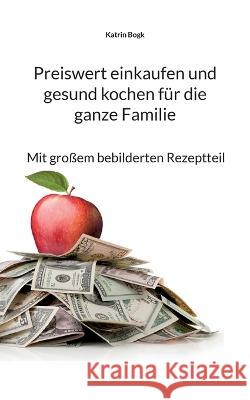 Preiswert einkaufen und gesund kochen für die ganze Familie: Mit großem bebilderten Rezeptteil Katrin Bogk 9783755737773