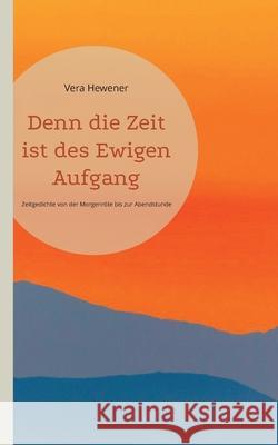 Denn die Zeit ist des Ewigen Aufgang: Zeitgedichte von der Morgenröte bis zur Abendstunde Hewener, Vera 9783755738756 Books on Demand