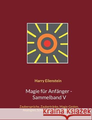 Magie für Anfänger - Sammelband V: Zaubersprüche, Zaubertränke, Magie-Gesten, Analogien, Schwitzhütten, Einweihungen Eilenstein, Harry 9783755739630 Books on Demand