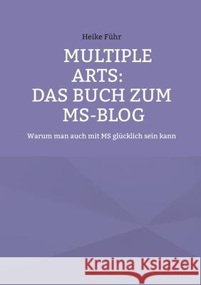 Multiple Arts: Das Buch zum MS-Blog: Warum man auch mit MS glücklich sein kann Führ, Heike 9783755740865