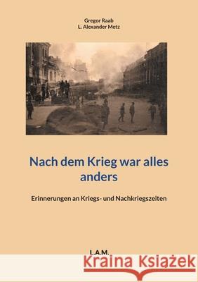 Nach dem Krieg war alles anders: Erinnerungen an Kriegs- und Nachkriegszeiten Gregor Raab L. Alexander Metz 9783755742531 Books on Demand