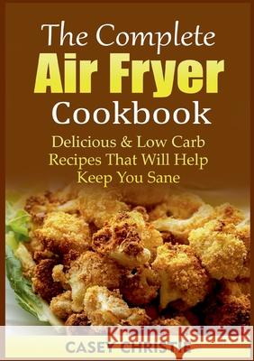 The Complete Air Fryer Cookbook: Delicious & Low Carb Recipes That Will Help Keep You Sane Casey Christie 9783755748120 Books on Demand