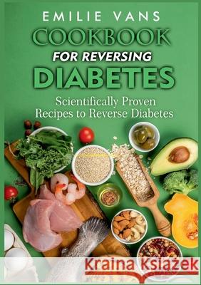 Cookbook For Reversing Diabetes: Scientifically Proven Recipes To Reverse Diabetes Emilie Vans 9783755748175