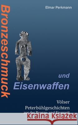 Bronzeschmuck und Eisenwaffen: Völser Peterbühl-Geschichten aus der Bronze- und Eisenzeit vor 2.500 Jahren Perkmann, Elmar 9783755748441 Books on Demand