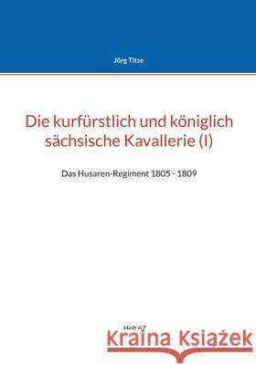 Die kurfürstlich und königlich sächsische Kavallerie (I): Das Husaren-Regiment 1805 - 1809 Titze, Jörg 9783755752332 Books on Demand