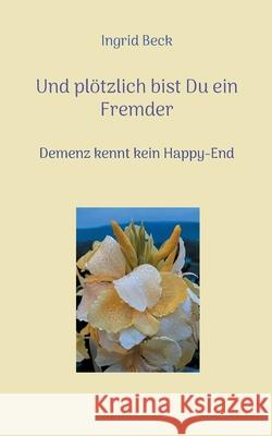 Und plötzlich bist Du ein Fremder: Demenz kennt kein Happy-End Beck, Ingrid 9783755752592