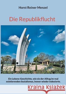 Die Republikflucht: Ein Lebens-Geschichte, wie sie der Alltag im real existierenden Sozialismus, immer wieder indexierte. Horst Reiner Menzel 9783755753254