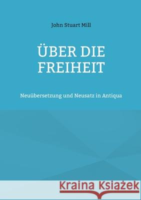 Über die Freiheit: Neuübersetzung und Neusatz in Antiqua Mill, John Stuart 9783755755760 Books on Demand