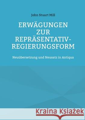 Erwägungen zur Repräsentativ-Regierungsform: Neuübersetzung und Neusatz in Antiqua John Stuart Mill 9783755756415 Books on Demand