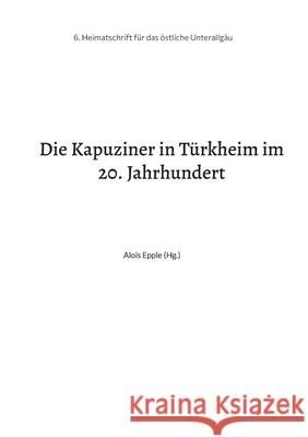 Die Kapuziner in Türkheim im 20. Jahrhundert: Heimatschrift aus dem stlichen Unterallgäu Epple, Alois 9783755759072 Books on Demand