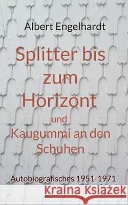 Splitter bis zum Horizont und Kaugummi an den Schuhen: Autobiografisches 1951-1971 Albert Engelhardt 9783755759355 Books on Demand