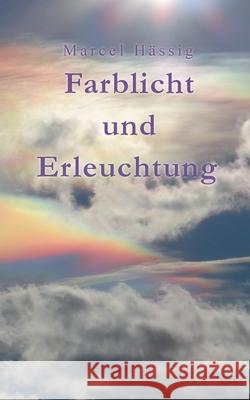 Farblicht und Erleuchtung: Körper, Geist, Seele Marcel Hässig 9783755760665