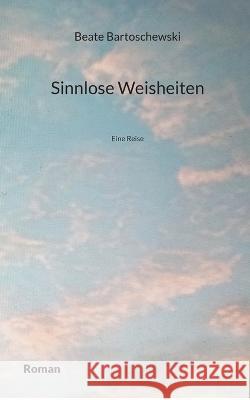 Sinnlose Weisheiten: Eine Reise Beate Bartoschewski 9783755761044