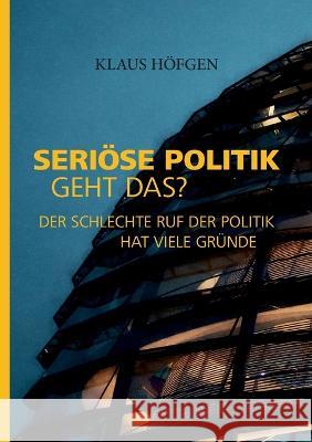 Seri?se Politik. Geht das?: Der schlechte Ruf der Politik hat viele Gr?nde Klaus H?fgen 9783755765066 Bod - Books on Demand