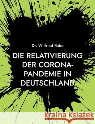 Die Relativierung der Corona-Pandemie in Deutschland: Zahlen und Fakten wider den Horror Wilfried Rabe 9783755767039 Books on Demand
