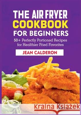 The Air Fryer Cookbook for Beginners: 50+ Perfectly Portioned Recipes for Healthier Fried Favorites Jean Calderon 9783755767138 Books on Demand